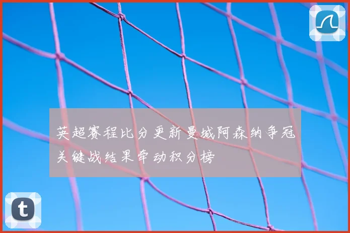 英超赛程比分更新曼城阿森纳争冠关键战结果牵动积分榜