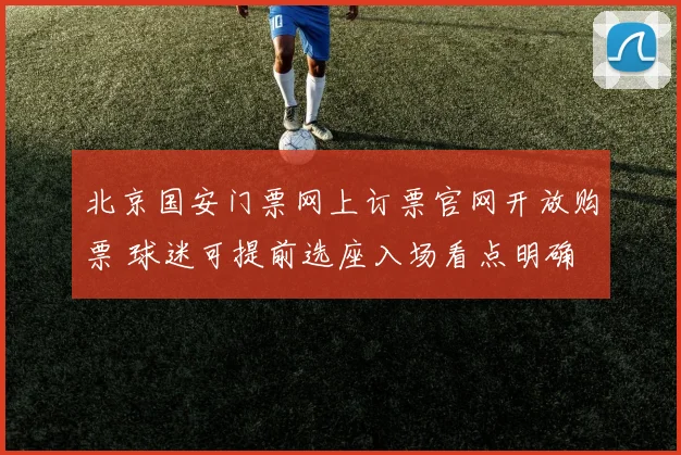 北京国安门票网上订票官网开放购票 球迷可提前选座入场看点明确
