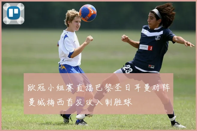 欧冠小组赛直播巴黎圣日耳曼对阵曼城梅西首发攻入制胜球