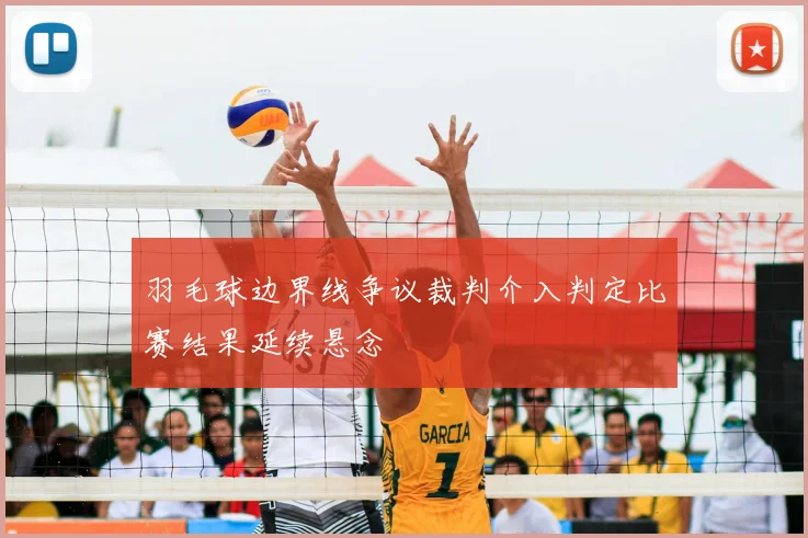 羽毛球边界线争议裁判介入判定比赛结果延续悬念
