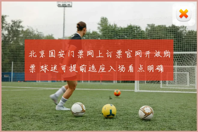 北京国安门票网上订票官网开放购票 球迷可提前选座入场看点明确