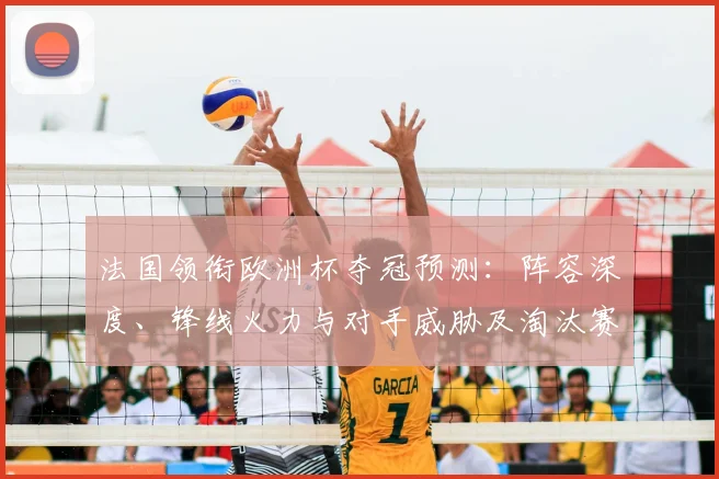 法国领衔欧洲杯夺冠预测：阵容深度、锋线火力与对手威胁及淘汰赛展望