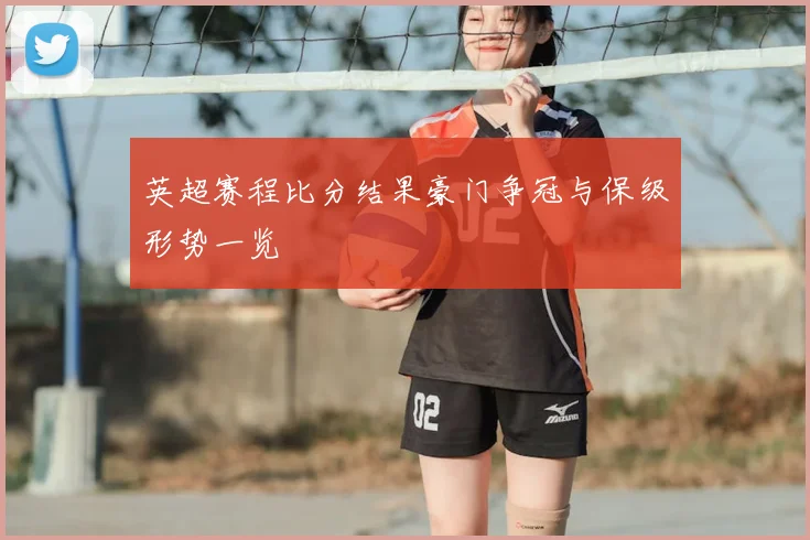 英超赛程比分结果豪门争冠与保级形势一览