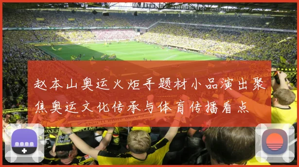 赵本山奥运火炬手题材小品演出聚焦奥运文化传承与体育传播看点