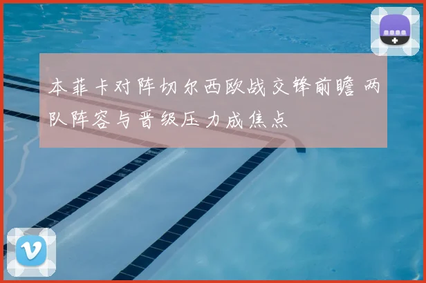 本菲卡对阵切尔西欧战交锋前瞻 两队阵容与晋级压力成焦点