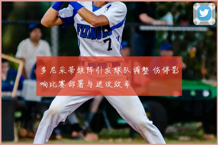 多尼采蒂缺阵引发球队调整 伤停影响比赛部署与进攻效率