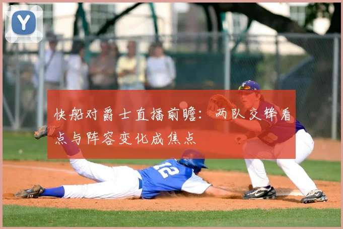 快船对爵士直播前瞻：两队交锋看点与阵容变化成焦点