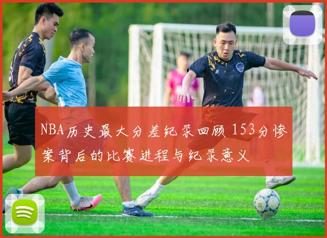 NBA历史最大分差纪录回顾 153分惨案背后的比赛进程与纪录意义