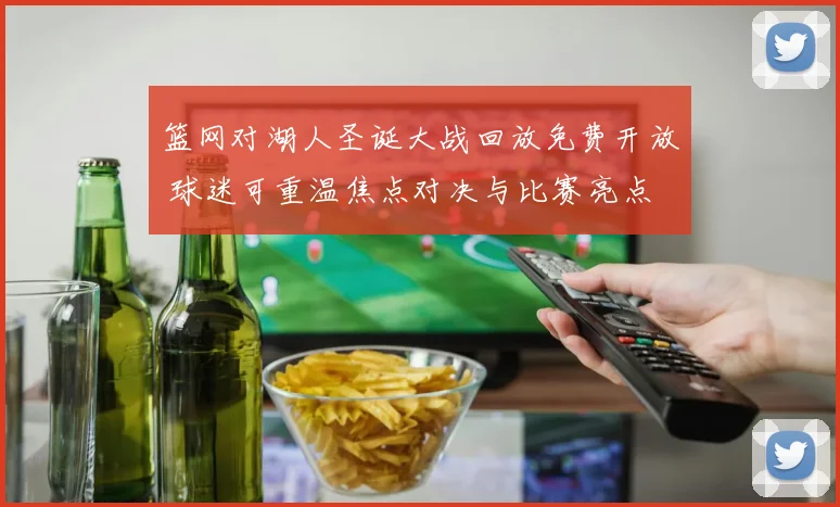 篮网对湖人圣诞大战回放免费开放 球迷可重温焦点对决与比赛亮点