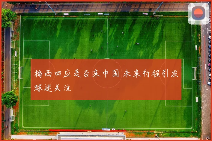 梅西回应是否来中国 未来行程引发球迷关注