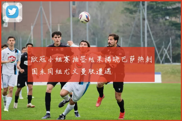 欧冠小组赛抽签结果揭晓巴萨热刺国米同组尤文曼联遭遇