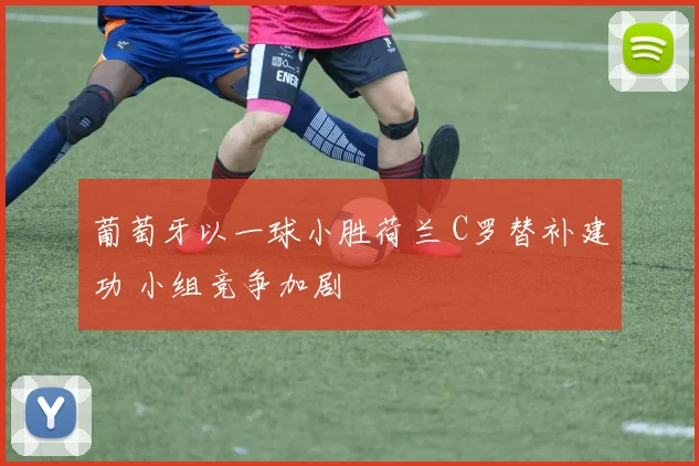 葡萄牙以一球小胜荷兰 C罗替补建功 小组竞争加剧