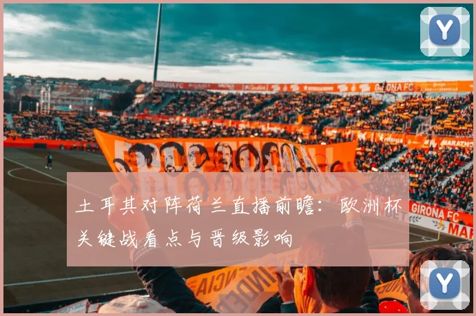 土耳其对阵荷兰直播前瞻：欧洲杯关键战看点与晋级影响