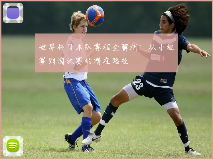 世界杯日本队赛程全解析：从小组赛到淘汰赛的潜在路径