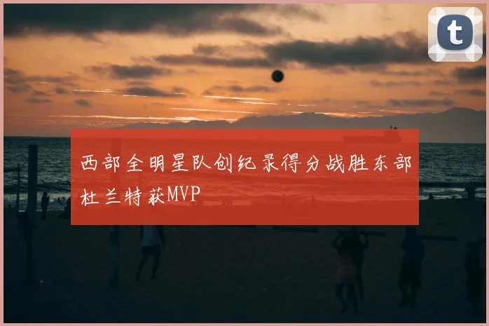 西部全明星队创纪录得分战胜东部杜兰特获MVP
