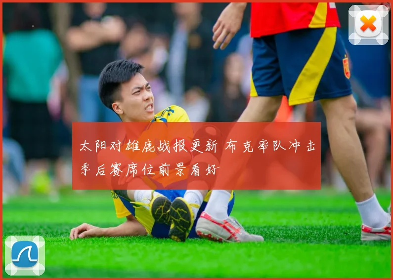 太阳对雄鹿战报更新 布克率队冲击季后赛席位前景看好