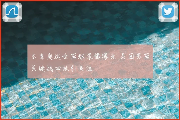 东京奥运会篮球录像曝光 美国男篮关键战回放引关注