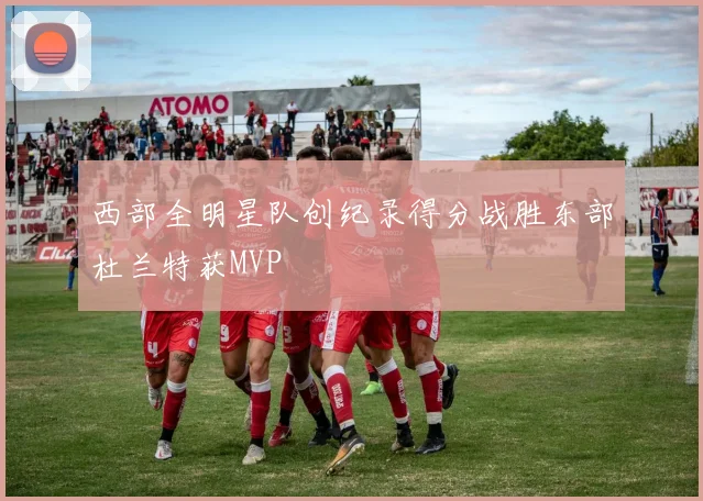 西部全明星队创纪录得分战胜东部杜兰特获MVP