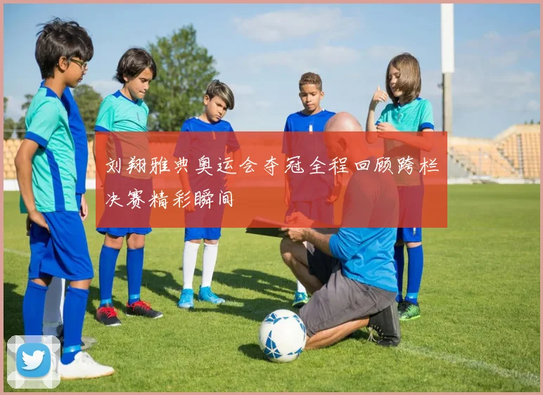 刘翔雅典奥运会夺冠全程回顾跨栏决赛精彩瞬间