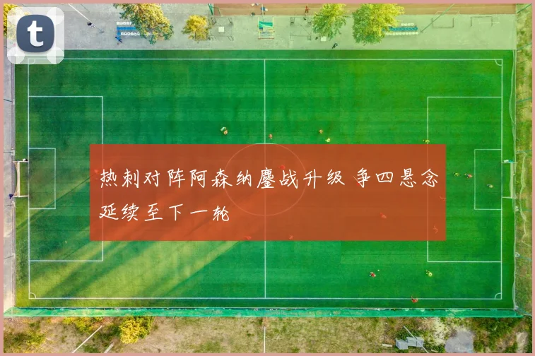 热刺对阵阿森纳鏖战升级 争四悬念延续至下一轮
