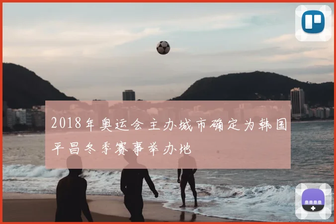 2018年奥运会主办城市确定为韩国平昌冬季赛事举办地