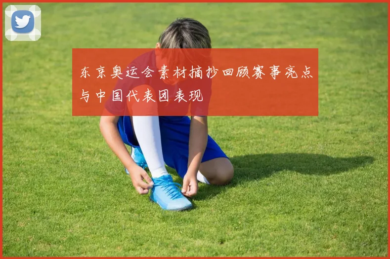 东京奥运会素材摘抄回顾赛事亮点与中国代表团表现