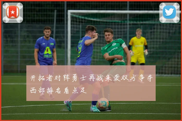 开拓者对阵勇士再战来袭双方争夺西部排名看点足