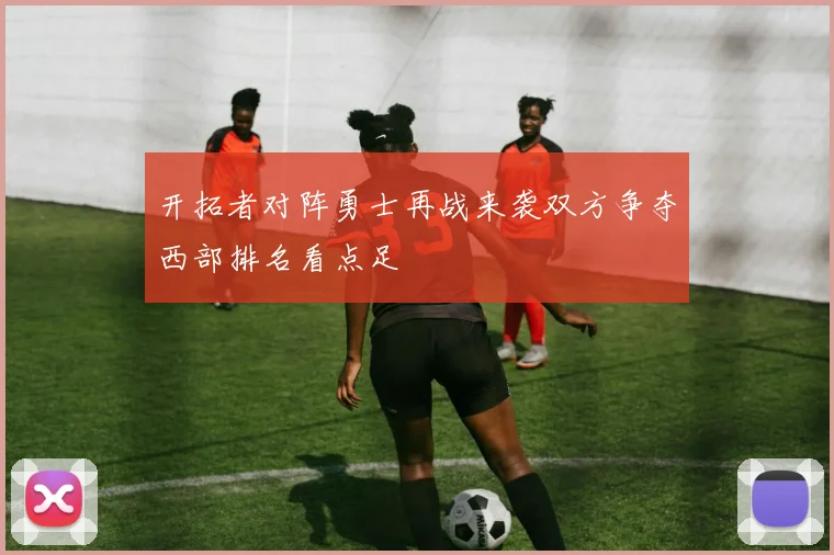 开拓者对阵勇士再战来袭双方争夺西部排名看点足
